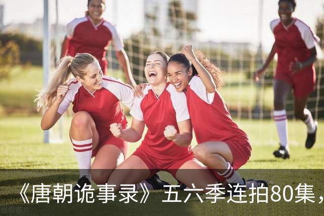 《唐朝诡事录》五六季连拍80集，四川剑门关开机，原班人马回归，4大看点充满期待