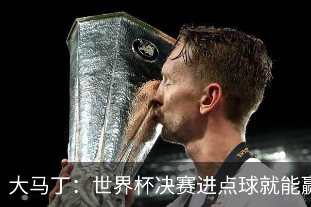 大马丁：世界杯决赛进点球就能赢；我感觉再踢一次西班牙我们能赢