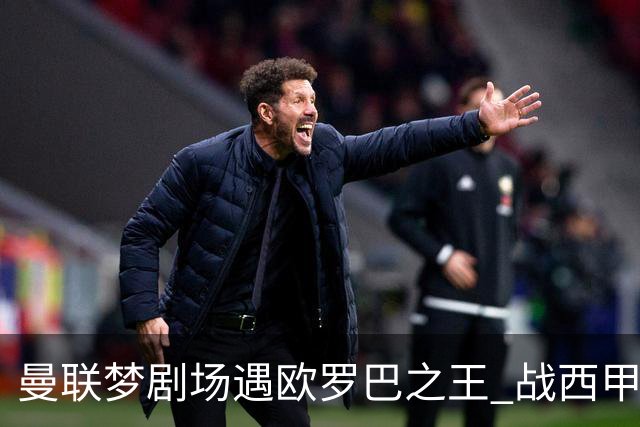 曼联梦剧场遇欧罗巴之王 战西甲队3连杀有戏?